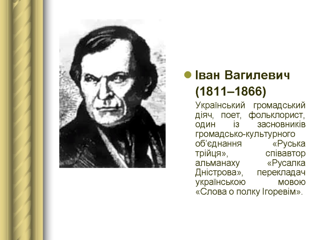 Іван Вагилевич (1811–1866) Український громадський діяч, поет, фольклорист, один із засновників громадсько-культурного об’єднання «Руська